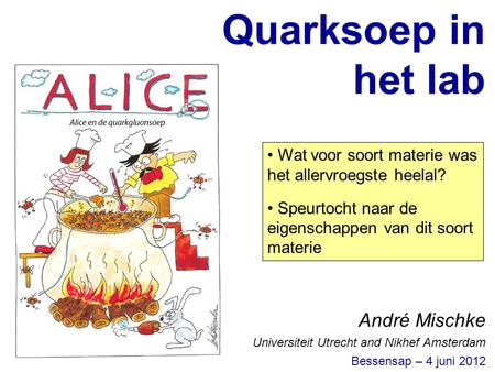 Quarksoep in het lab André Mischke Universiteit Utrecht and Nikhef Amsterdam Bessensap – 4 juni 2012 Wat voor soort materie was het allervroegste heelal?