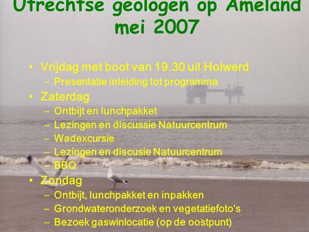 Utrechtse geologen op Ameland mei 2007 Vrijdag met boot van 19.30 uit Holwerd –Presentatie inleiding tot programma Zaterdag –Ontbijt en lunchpakket –Lezingen.