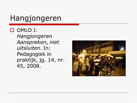 Hangjongeren OMLO J. Hangjongeren Aanspreken, niet uitsluiten. In: Pedagogiek in praktijk, jg. 14, nr. 45, 2008.