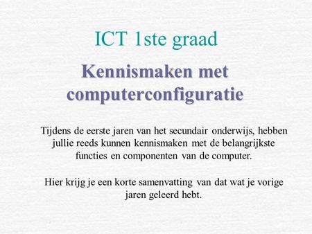 ICT 1ste graad Kennismaken met computerconfiguratie Tijdens de eerste jaren van het secundair onderwijs, hebben jullie reeds kunnen kennismaken met de.