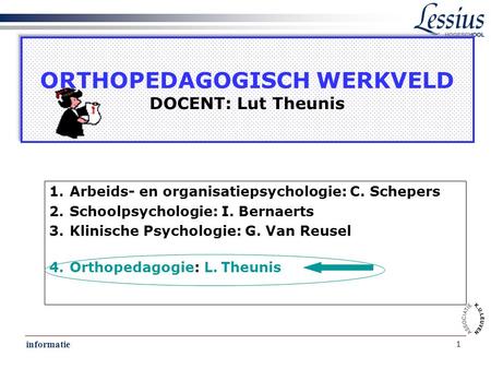 Informatie 1 ORTHOPEDAGOGISCH WERKVELD DOCENT: Lut Theunis 1.Arbeids- en organisatiepsychologie: C. Schepers 2.Schoolpsychologie: I. Bernaerts 3.Klinische.