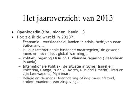 Het jaaroverzicht van 2013 Openingsdia (titel, slogan, beeld,…) Hoe zie ik de wereld in 2013? –Economie: werkloosheid, landen in crisis, bedrijven naar.
