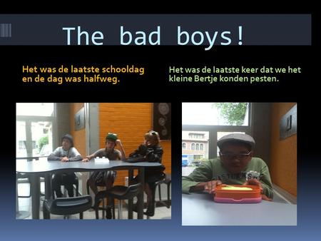 The bad boys! Het was de laatste schooldag en de dag was halfweg. Het was de laatste keer dat we het kleine Bertje konden pesten.
