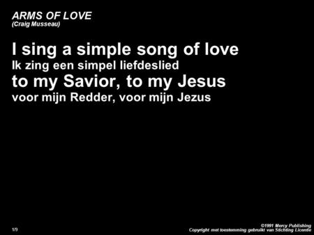Copyright met toestemming gebruikt van Stichting Licentie ©1991 Mercy Publishing 1/9 ARMS OF LOVE (Craig Musseau) I sing a simple song of love Ik zing.