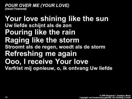 Copyright met toestemming gebruikt van Stichting Licentie © 1999 Kingsway's Thankyou Music 1/4 POUR OVER ME (YOUR LOVE) (Stuart Townend) Your love shining.