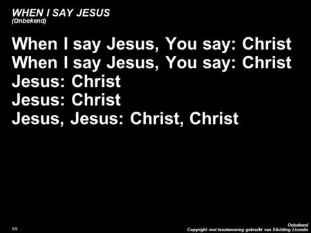 Copyright met toestemming gebruikt van Stichting Licentie Onbekend 1/5 WHEN I SAY JESUS (Onbekend) When I say Jesus, You say: Christ Jesus: Christ Jesus,