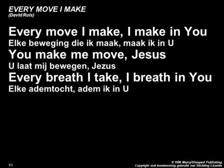 Copyright met toestemming gebruikt van Stichting Licentie © 1996 Mercy/Vineyard Publishing 1/3 EVERY MOVE I MAKE (David Ruis) Every move I make, I make.