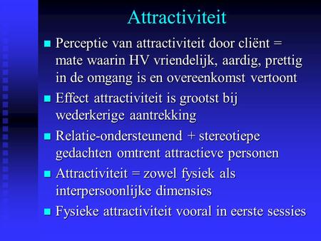 Attractiviteit Perceptie van attractiviteit door cliënt = mate waarin HV vriendelijk, aardig, prettig in de omgang is en overeenkomst vertoont Effect attractiviteit.