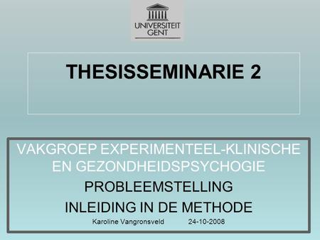 THESISSEMINARIE 2 VAKGROEP EXPERIMENTEEL-KLINISCHE EN GEZONDHEIDSPSYCHOGIE PROBLEEMSTELLING INLEIDING IN DE METHODE Karoline Vangronsveld	24-10-2008 LES.