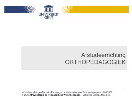 Afstudeerrichtingen Bachelor Pedagogische Wetenschappen: Orthopedagogiek - 16/03/2006 Faculteit Psychologie en Pedagogische Wetenschappen – Vakgroep Orthopedagogiek.