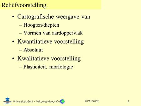 Reliëfvoorstelling Universiteit Gent – Vakgroep Geografie 20/11/20021 Cartografische weergave van –Hoogten/diepten –Vormen van aardoppervlak Kwantitatieve.
