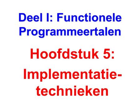 Deel I: Functionele Programmeertalen Hoofdstuk 5: Implementatie- technieken.
