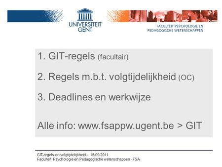 1. GIT-regels (facultair) 2. Regels m.b.t. volgtijdelijkheid (OC) 3. Deadlines en werkwijze Alle info: www.fsappw.ugent.be > GIT GIT-regels en volgtijdelijkheid.