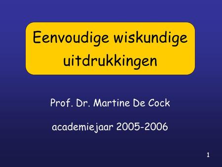 1 Prof. Dr. Martine De Cock academiejaar 2005-2006 Eenvoudige wiskundige uitdrukkingen.