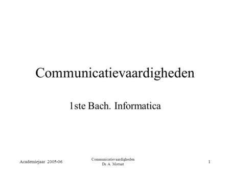 Academiejaar 2005-06 Communicatievaardigheden Dr. A. Mottart 1 Communicatievaardigheden 1ste Bach. Informatica.