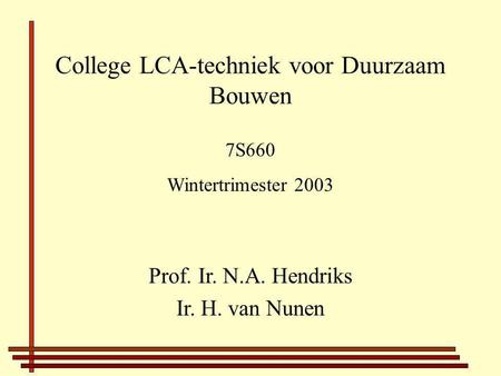 College LCA-techniek voor Duurzaam Bouwen Prof. Ir. N.A. Hendriks Ir. H. van Nunen 7S660 Wintertrimester 2003.