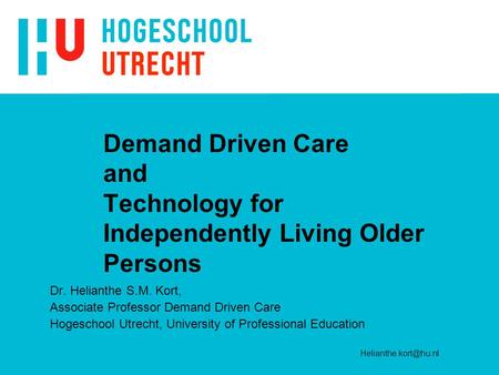 Demand Driven Care and Technology for Independently Living Older Persons Dr. Helianthe S.M. Kort, Associate Professor Demand Driven Care Hogeschool Utrecht,