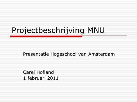 Projectbeschrijving MNU Presentatie Hogeschool van Amsterdam Carel Hofland 1 februari 2011.