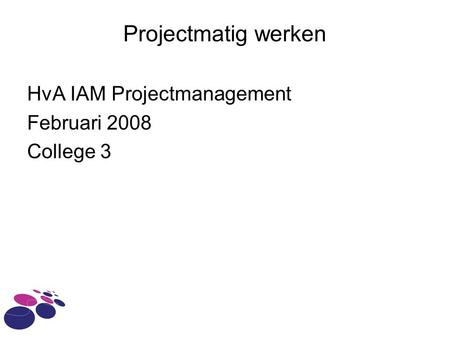 Projectmatig werken HvA IAM Projectmanagement Februari 2008 College 3.
