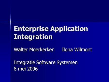 Enterprise Application Integration Walter Moerkerken Ilona Wilmont Integratie Software Systemen 8 mei 2006.