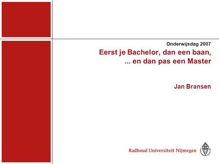 Eerst je Bachelor, dan een baan,... en dan pas een Master Jan Bransen Onderwijsdag 2007.