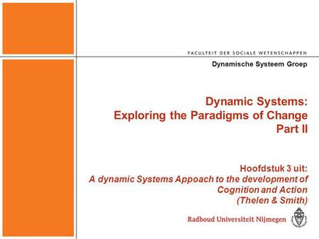 Dynamic Systems: Exploring the Paradigms of Change Part II Hoofdstuk 3 uit: A dynamic Systems Appoach to the development of Cognition and Action (Thelen.