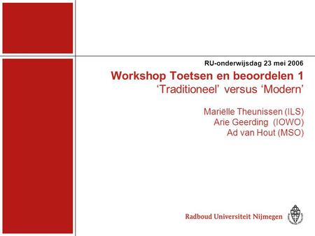 RU-onderwijsdag 23 mei 2006 Workshop Toetsen en beoordelen 1 ‘Traditioneel’ versus ‘Modern’ Mariëlle Theunissen (ILS) Arie Geerding (IOWO) Ad van Hout.