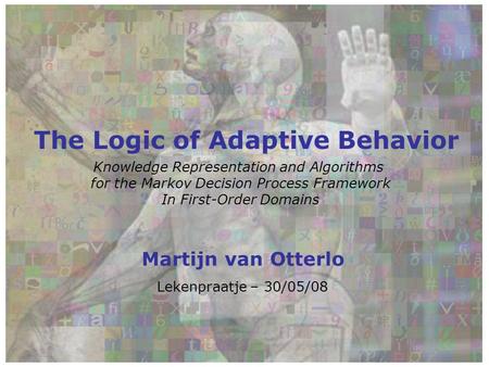 The Logic of Adaptive Behavior Knowledge Representation and Algorithms for the Markov Decision Process Framework In First-Order Domains Martijn van Otterlo.