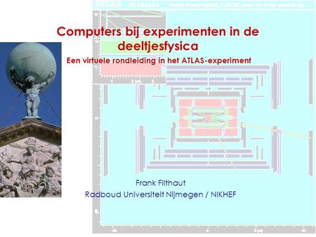Computers bij experimenten in de deeltjesfysica Frank Filthaut Radboud Universiteit Nijmegen / NIKHEF Een virtuele rondleiding in het ATLAS-experiment.