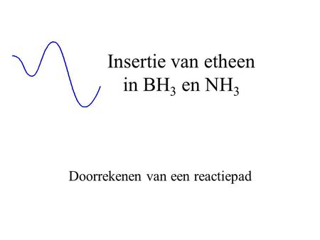 Insertie van etheen in BH 3 en NH 3 Doorrekenen van een reactiepad.
