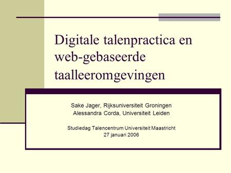 Digitale talenpractica en web-gebaseerde taalleeromgevingen Sake Jager, Rijksuniversiteit Groningen Alessandra Corda, Universiteit Leiden Studiedag Talencentrum.