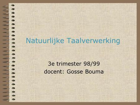 Natuurlijke Taalverwerking 3e trimester 98/99 docent: Gosse Bouma.