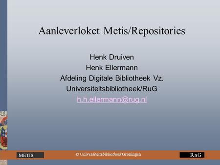 © Universiteitsbibliotheek Groningen METIS Aanleverloket Metis/Repositories Henk Druiven Henk Ellermann Afdeling Digitale Bibliotheek Vz. Universiteitsbibliotheek/RuG.
