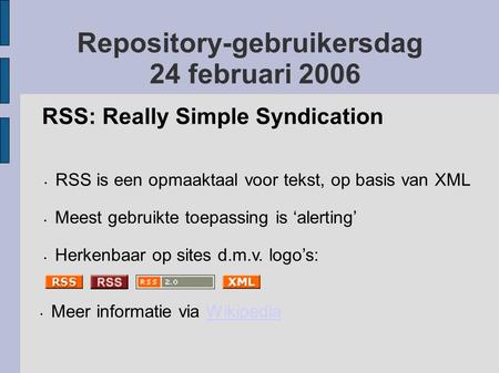 Repository-gebruikersdag 24 februari 2006 RSS: Really Simple Syndication RSS is een opmaaktaal voor tekst, op basis van XML Meest gebruikte toepassing.