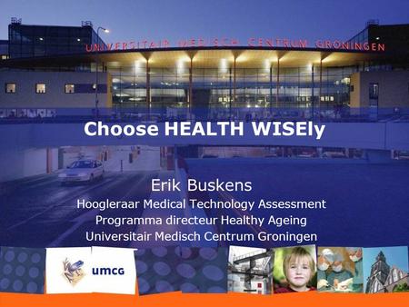 Choose HEALTH WISEly Erik Buskens Hoogleraar Medical Technology Assessment Programma directeur Healthy Ageing Universitair Medisch Centrum Groningen.