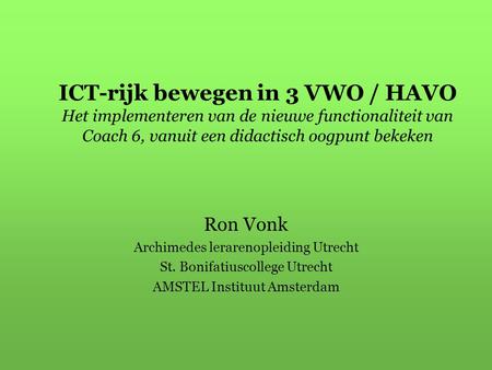 ICT-rijk bewegen in 3 VWO / HAVO Het implementeren van de nieuwe functionaliteit van Coach 6, vanuit een didactisch oogpunt bekeken Ron Vonk Archimedes.