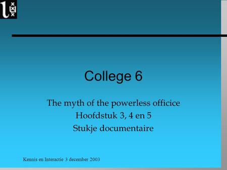 Kennis en Interactie 3 december 2003 College 6 The myth of the powerless officice Hoofdstuk 3, 4 en 5 Stukje documentaire.