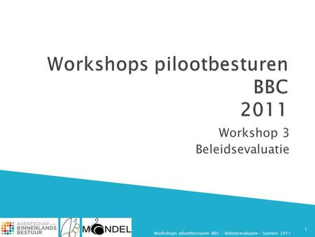 Workshop 3 Beleidsevaluatie 1 Workshops pilootbesturen BBC - Beleidsevaluatie- Starters 2011.