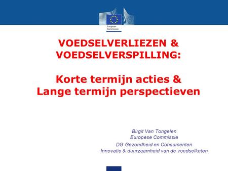 VOEDSELVERLIEZEN & VOEDSELVERSPILLING: Korte termijn acties & Lange termijn perspectieven Birgit Van Tongelen Europese Commissie DG Gezondheid en Consumenten.