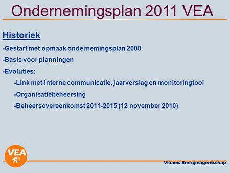 Ondernemingsplan 2011 VEA Historiek -Gestart met opmaak ondernemingsplan 2008 -Basis voor planningen -Evoluties: -Link met interne communicatie, jaarverslag.