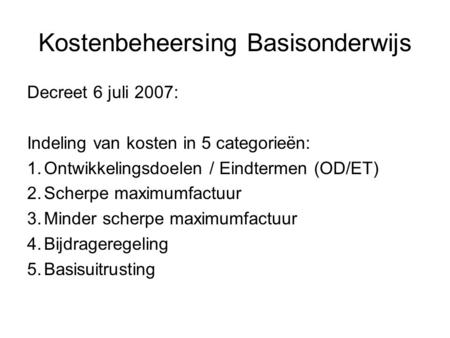 Kostenbeheersing Basisonderwijs Decreet 6 juli 2007: Indeling van kosten in 5 categorieën: 1.Ontwikkelingsdoelen / Eindtermen (OD/ET) 2.Scherpe maximumfactuur.