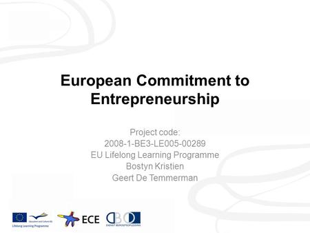 European Commitment to Entrepreneurship Project code: 2008-1-BE3-LE005-00289 EU Lifelong Learning Programme Bostyn Kristien Geert De Temmerman.