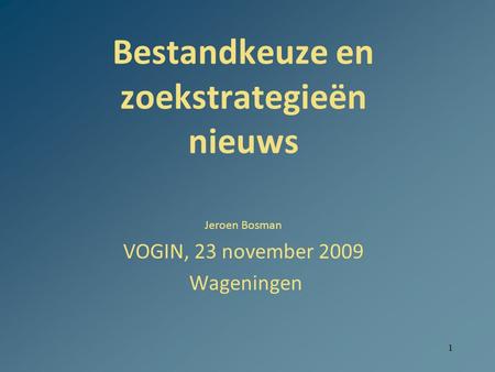 1 Bestandkeuze en zoekstrategieën nieuws Jeroen Bosman VOGIN, 23 november 2009 Wageningen.