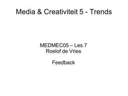 Media & Creativiteit 5 - Trends MEDMEC05 – Les 7 Roelof de Vries Feedback.