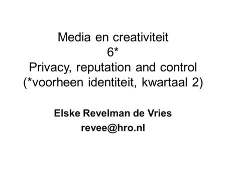 Media en creativiteit 6* Privacy, reputation and control (*voorheen identiteit, kwartaal 2) Elske Revelman de Vries