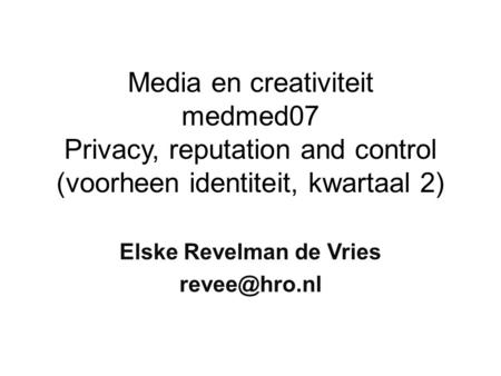 Media en creativiteit medmed07 Privacy, reputation and control (voorheen identiteit, kwartaal 2) Elske Revelman de Vries