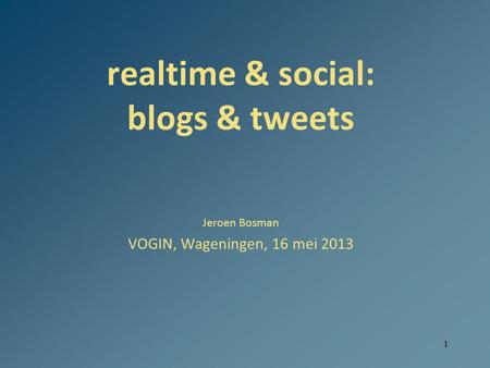 1 realtime & social: blogs & tweets Jeroen Bosman VOGIN, Wageningen, 16 mei 2013.