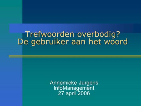 Trefwoorden overbodig? De gebruiker aan het woord Annemieke Jurgens InfoManagement 27 april 2006.