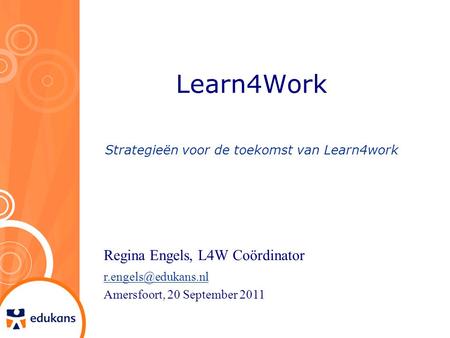 Learn4Work Strategieën voor de toekomst van Learn4work Regina Engels, L4W Coördinator Amersfoort, 20 September 2011.