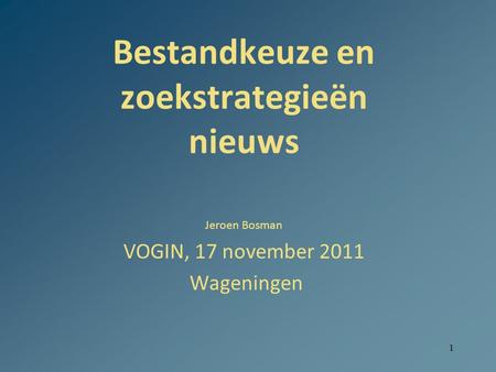 1 Bestandkeuze en zoekstrategieën nieuws Jeroen Bosman VOGIN, 17 november 2011 Wageningen.